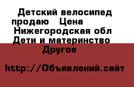 Детский велосипед продаю › Цена ­ 2 500 - Нижегородская обл. Дети и материнство » Другое   